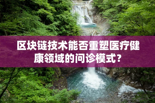 区块链技术能否重塑医疗健康领域的问诊模式？