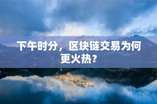 下午时分，区块链交易为何更火热？