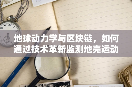 地球动力学与区块链，如何通过技术革新监测地壳运动？