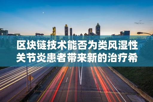 区块链技术能否为类风湿性关节炎患者带来新的治疗希望？