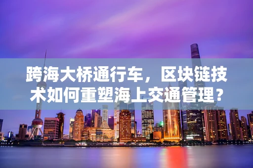 跨海大桥通行车，区块链技术如何重塑海上交通管理？