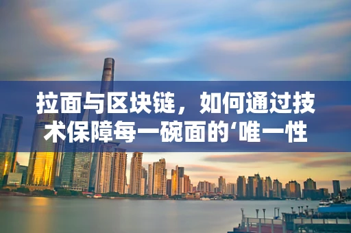 拉面与区块链，如何通过技术保障每一碗面的‘唯一性’？