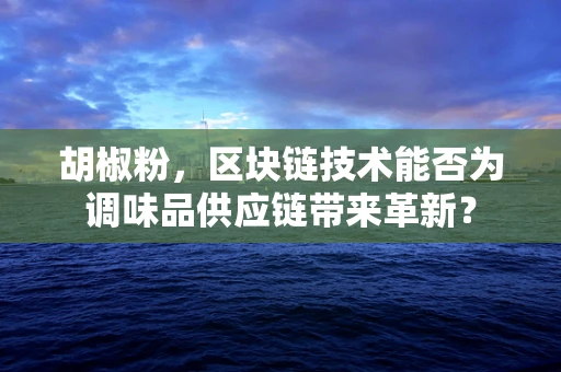 胡椒粉，区块链技术能否为调味品供应链带来革新？