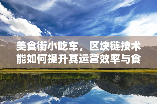 美食街小吃车，区块链技术能如何提升其运营效率与食品安全？