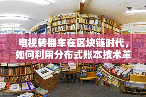 电视转播车在区块链时代，如何利用分布式账本技术革新媒体传输？