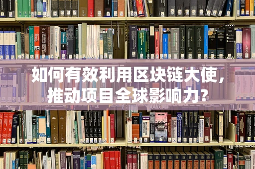 如何有效利用区块链大使，推动项目全球影响力？