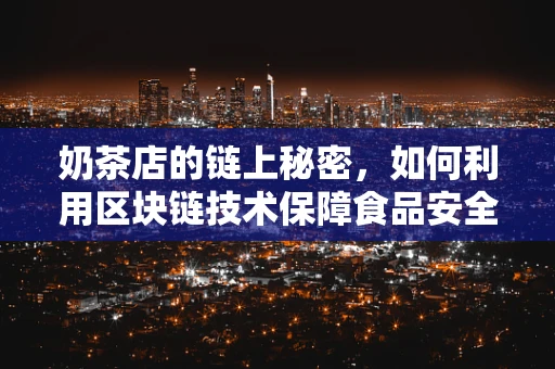 奶茶店的链上秘密，如何利用区块链技术保障食品安全？