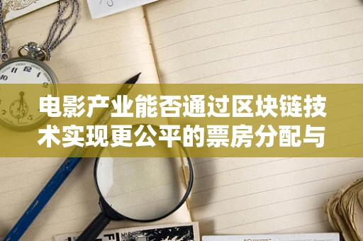 电影产业能否通过区块链技术实现更公平的票房分配与版权保护？