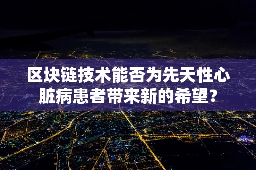 区块链技术能否为先天性心脏病患者带来新的希望？