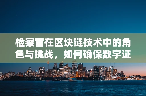 检察官在区块链技术中的角色与挑战，如何确保数字证据的公正性？