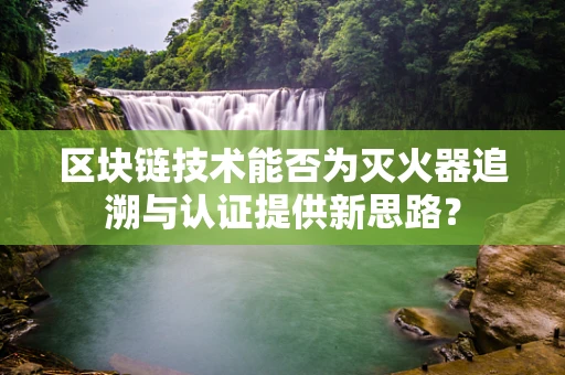区块链技术能否为灭火器追溯与认证提供新思路？