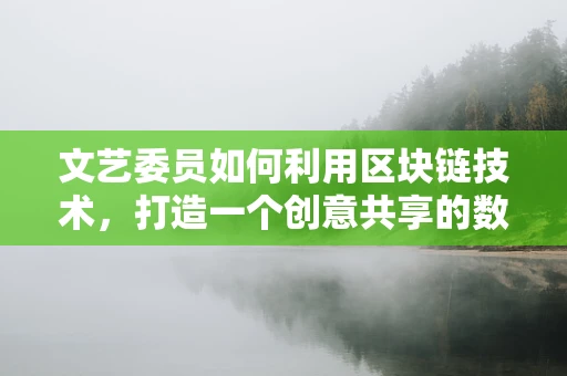 文艺委员如何利用区块链技术，打造一个创意共享的数字平台？
