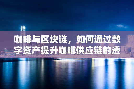 咖啡与区块链，如何通过数字资产提升咖啡供应链的透明度？