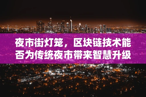 夜市街灯笼，区块链技术能否为传统夜市带来智慧升级？