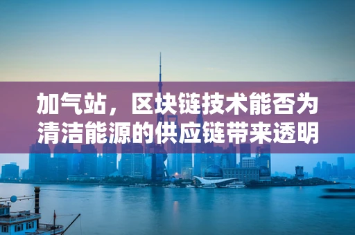 加气站，区块链技术能否为清洁能源的供应链带来透明与效率？