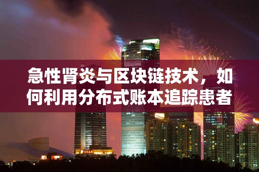 急性肾炎与区块链技术，如何利用分布式账本追踪患者健康数据？
