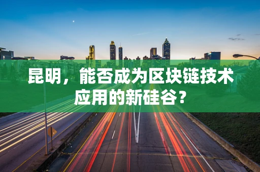 昆明，能否成为区块链技术应用的新硅谷？