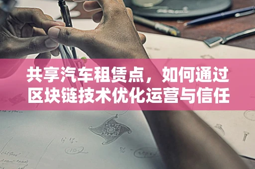 共享汽车租赁点，如何通过区块链技术优化运营与信任机制？