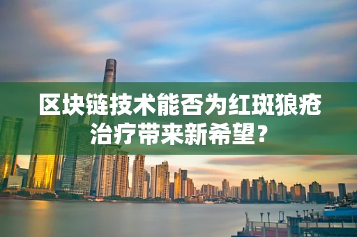 区块链技术能否为红斑狼疮治疗带来新希望？