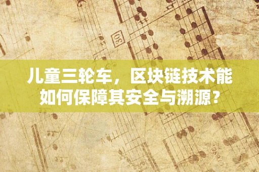 儿童三轮车，区块链技术能如何保障其安全与溯源？