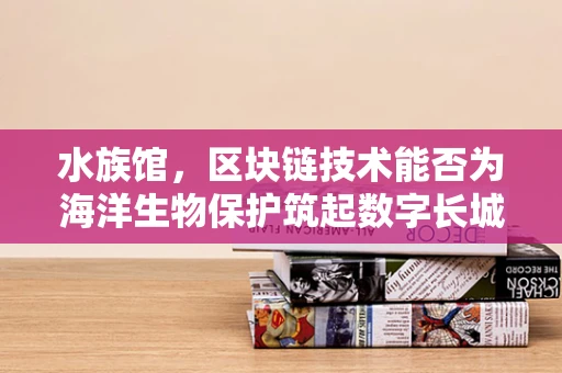 水族馆，区块链技术能否为海洋生物保护筑起数字长城？