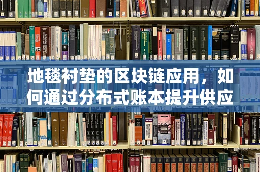 地毯衬垫的区块链应用，如何通过分布式账本提升供应链透明度？