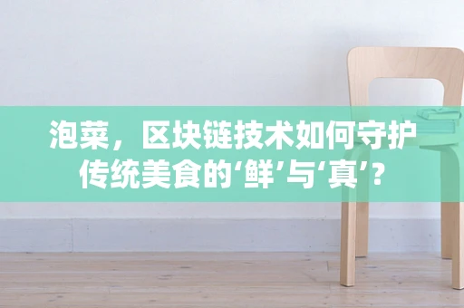 泡菜，区块链技术如何守护传统美食的‘鲜’与‘真’？