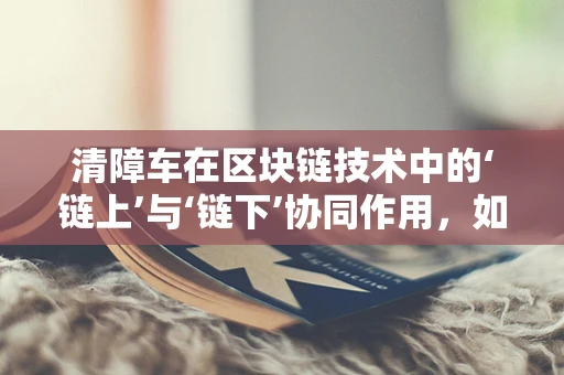 清障车在区块链技术中的‘链上’与‘链下’协同作用，如何实现高效清障？