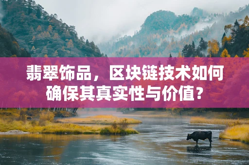 翡翠饰品，区块链技术如何确保其真实性与价值？