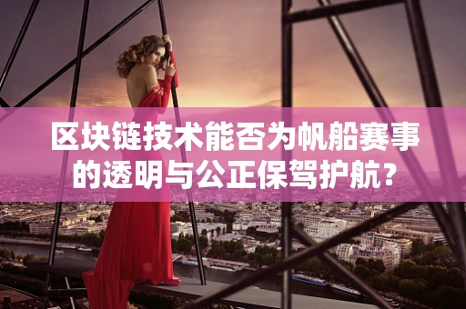 区块链技术能否为帆船赛事的透明与公正保驾护航？