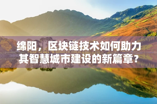 绵阳，区块链技术如何助力其智慧城市建设的新篇章？