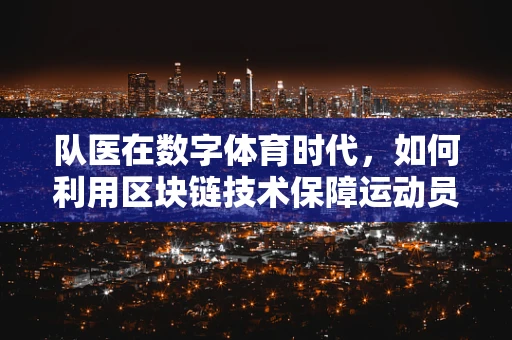 队医在数字体育时代，如何利用区块链技术保障运动员健康数据的安全与透明？