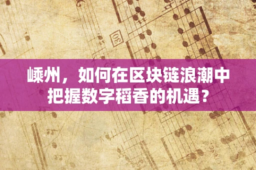 嵊州，如何在区块链浪潮中把握数字稻香的机遇？