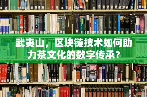武夷山，区块链技术如何助力茶文化的数字传承？