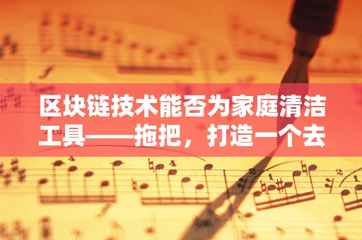 区块链技术能否为家庭清洁工具——拖把，打造一个去中心化的‘清洁’世界？