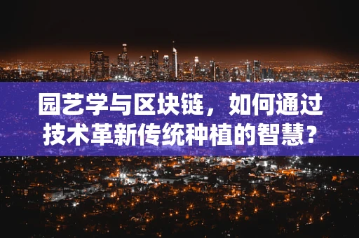 园艺学与区块链，如何通过技术革新传统种植的智慧？