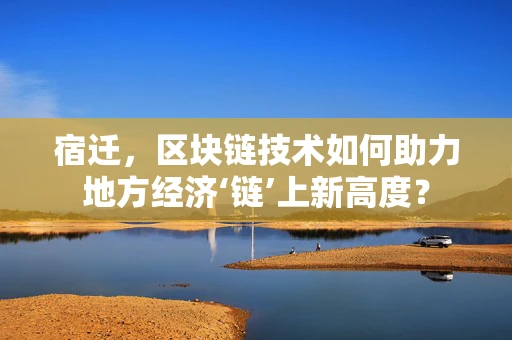 宿迁，区块链技术如何助力地方经济‘链’上新高度？