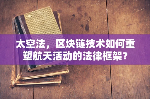 太空法，区块链技术如何重塑航天活动的法律框架？