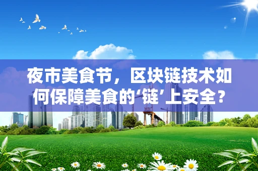 夜市美食节，区块链技术如何保障美食的‘链’上安全？