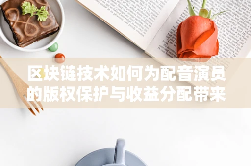 区块链技术如何为配音演员的版权保护与收益分配带来革新？