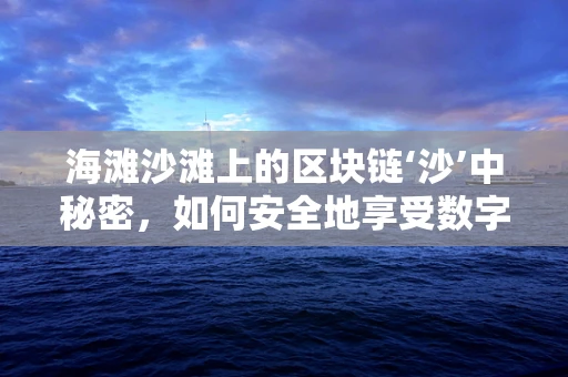 海滩沙滩上的区块链‘沙’中秘密，如何安全地享受数字资产？