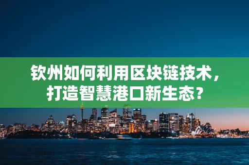 钦州如何利用区块链技术，打造智慧港口新生态？