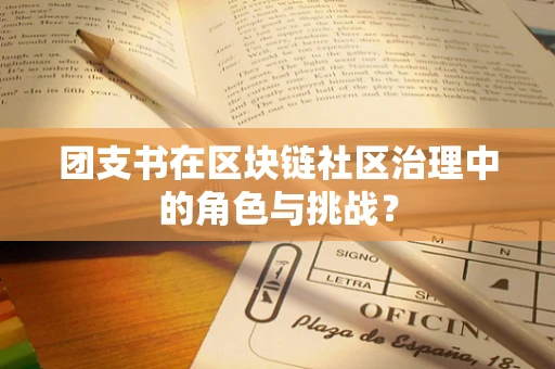 团支书在区块链社区治理中的角色与挑战？