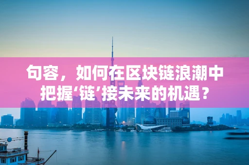 句容，如何在区块链浪潮中把握‘链’接未来的机遇？