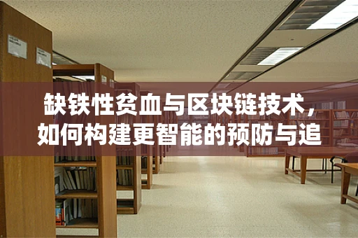 缺铁性贫血与区块链技术，如何构建更智能的预防与追踪系统？