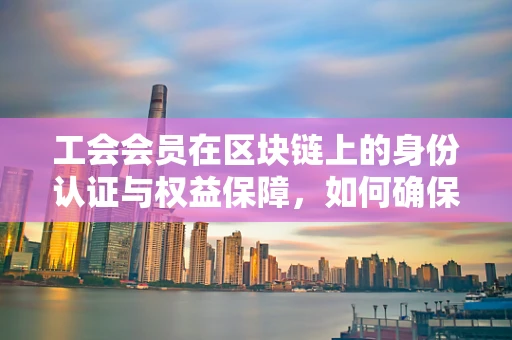 工会会员在区块链上的身份认证与权益保障，如何确保数字时代的公平与透明？