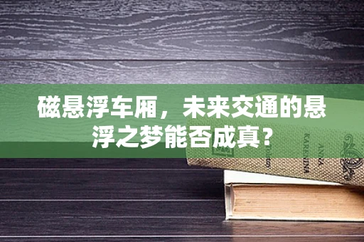 磁悬浮车厢，未来交通的悬浮之梦能否成真？