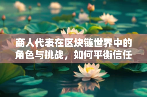 商人代表在区块链世界中的角色与挑战，如何平衡信任与利益？