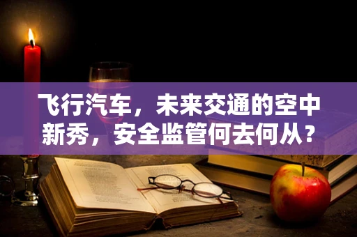 飞行汽车，未来交通的空中新秀，安全监管何去何从？