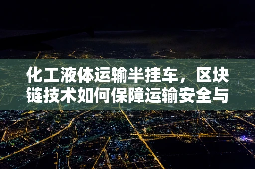 化工液体运输半挂车，区块链技术如何保障运输安全与透明？
